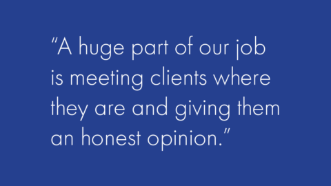 a quote that says “A huge part of our job is meeting clients where they are and giving them an honest opinion,”