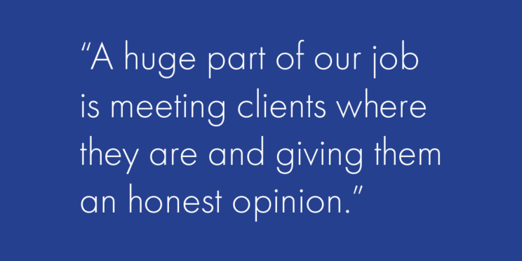 a quote that says “A huge part of our job is meeting clients where they are and giving them an honest opinion,”